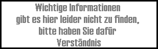 Wichtige Informationen 
gibt es hier leider nicht zu finden, 
bitte haben Sie daf�r 
Verst�ndnis